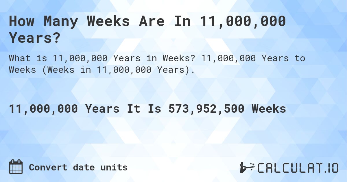 How Many Weeks Are In 11,000,000 Years?. 11,000,000 Years to Weeks (Weeks in 11,000,000 Years).