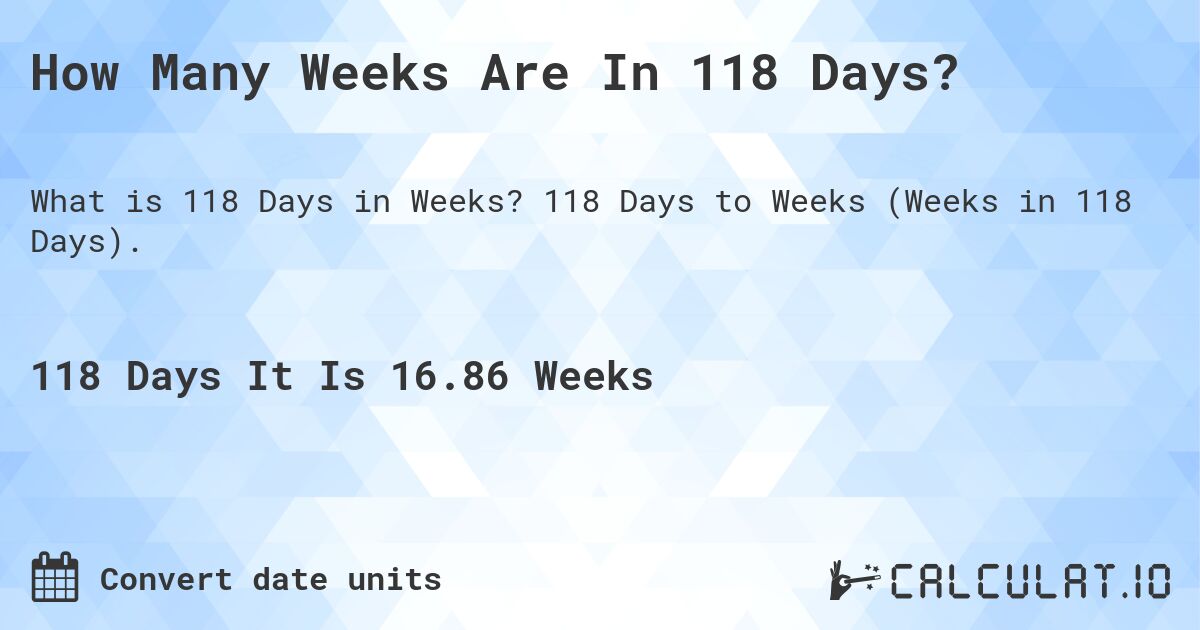 How Many Weeks Are In 118 Days?. 118 Days to Weeks (Weeks in 118 Days).