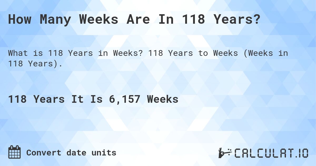 How Many Weeks Are In 118 Years?. 118 Years to Weeks (Weeks in 118 Years).