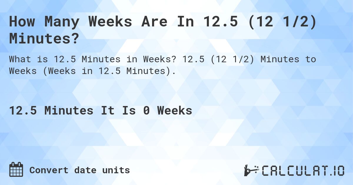 How Many Weeks Are In 12.5 (12 1/2) Minutes?. 12.5 (12 1/2) Minutes to Weeks (Weeks in 12.5 Minutes).