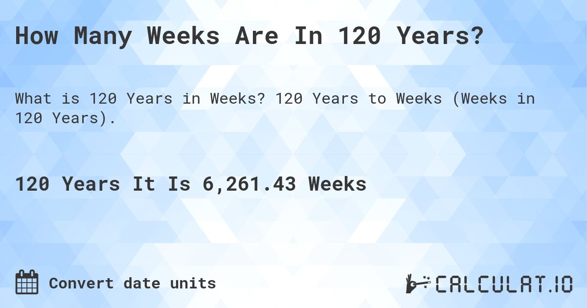 How Many Weeks Are In 120 Years?. 120 Years to Weeks (Weeks in 120 Years).