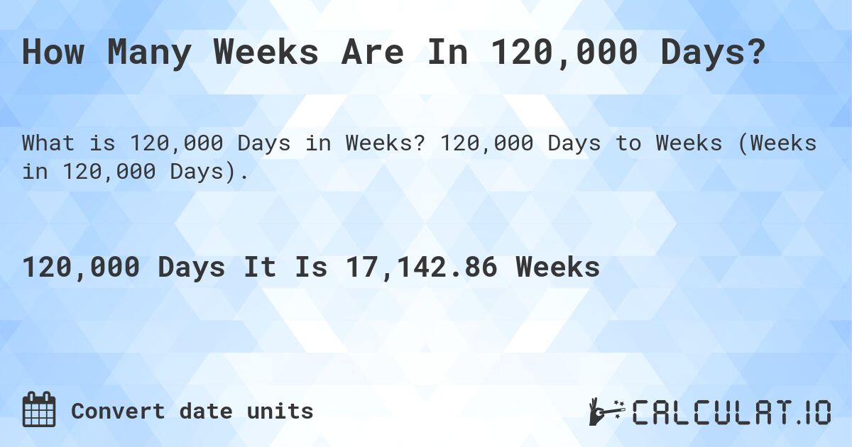How Many Weeks Are In 120,000 Days?. 120,000 Days to Weeks (Weeks in 120,000 Days).