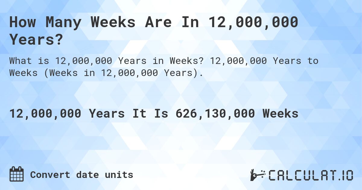 How Many Weeks Are In 12,000,000 Years?. 12,000,000 Years to Weeks (Weeks in 12,000,000 Years).