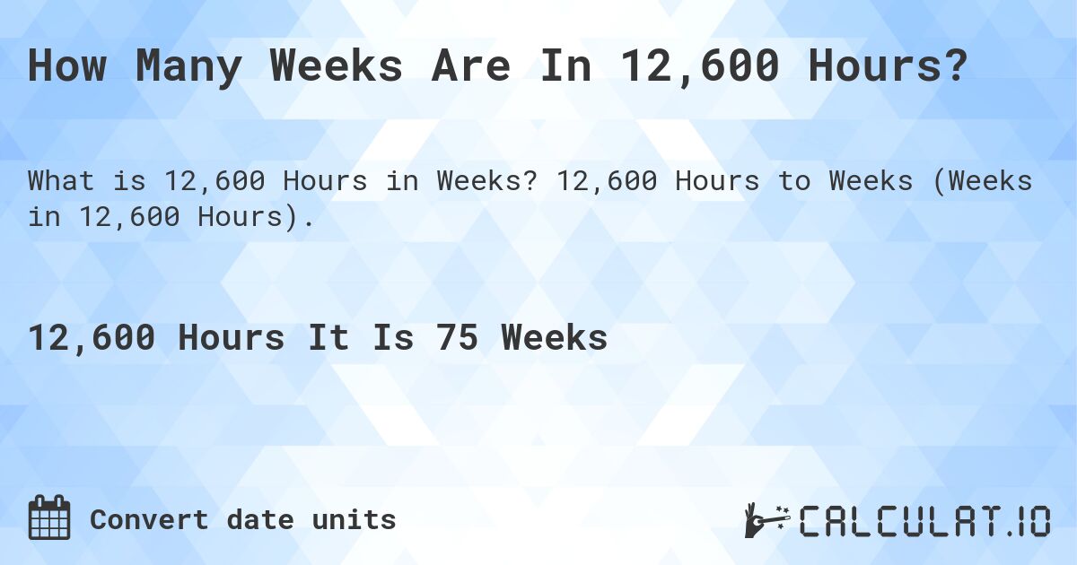 How Many Weeks Are In 12,600 Hours?. 12,600 Hours to Weeks (Weeks in 12,600 Hours).