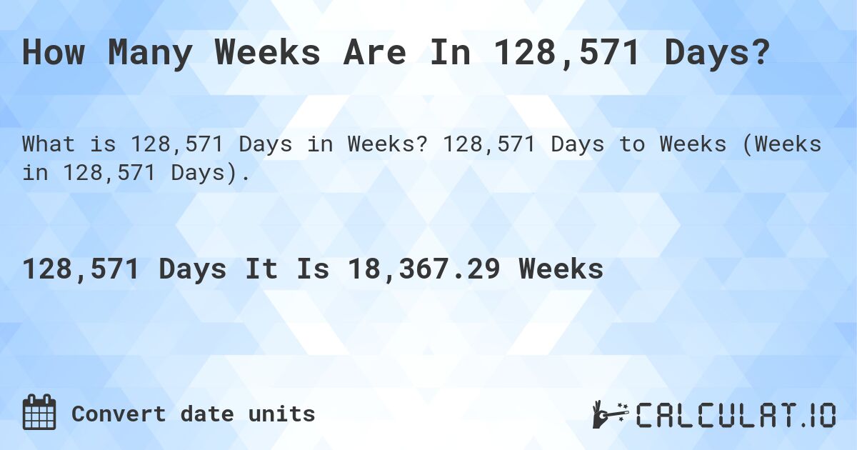 How Many Weeks Are In 128,571 Days?. 128,571 Days to Weeks (Weeks in 128,571 Days).