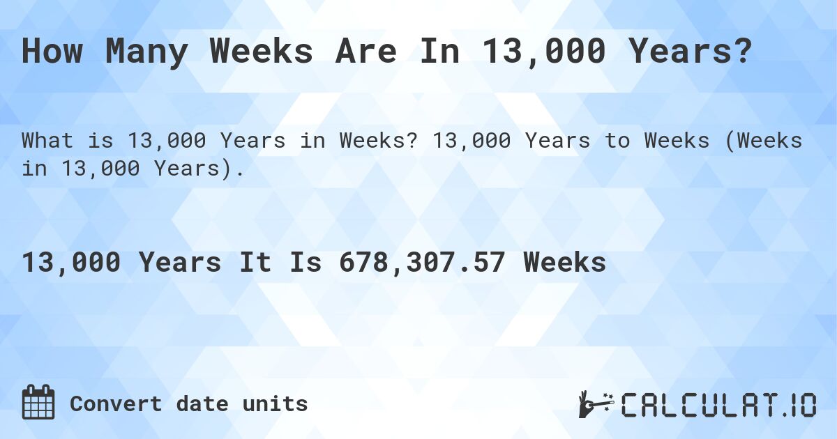 How Many Weeks Are In 13,000 Years?. 13,000 Years to Weeks (Weeks in 13,000 Years).