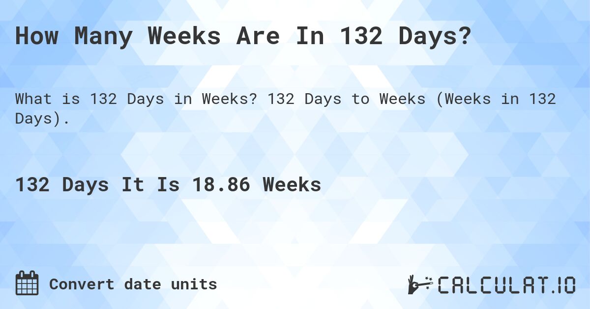 How Many Weeks Are In 132 Days?. 132 Days to Weeks (Weeks in 132 Days).