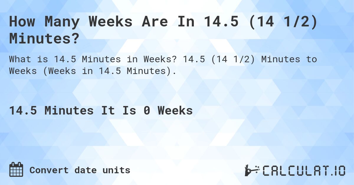 How Many Weeks Are In 14.5 (14 1/2) Minutes?. 14.5 (14 1/2) Minutes to Weeks (Weeks in 14.5 Minutes).