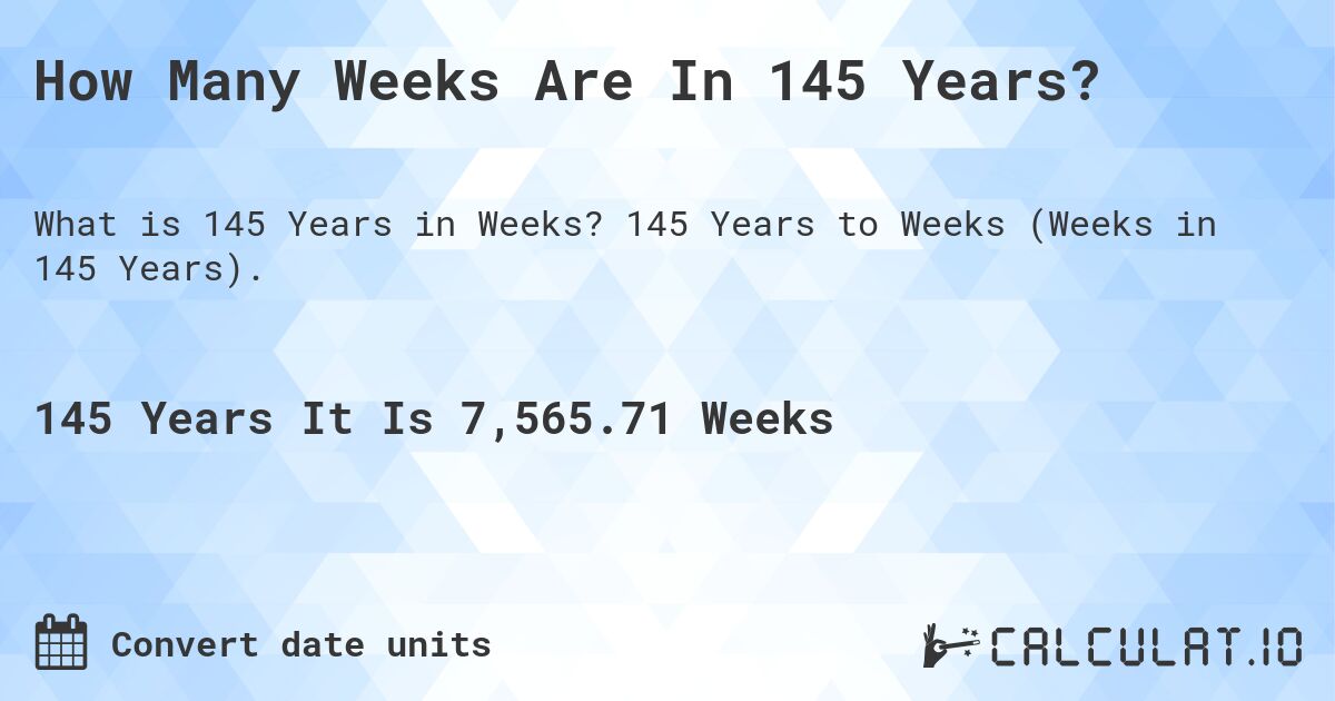 How Many Weeks Are In 145 Years?. 145 Years to Weeks (Weeks in 145 Years).
