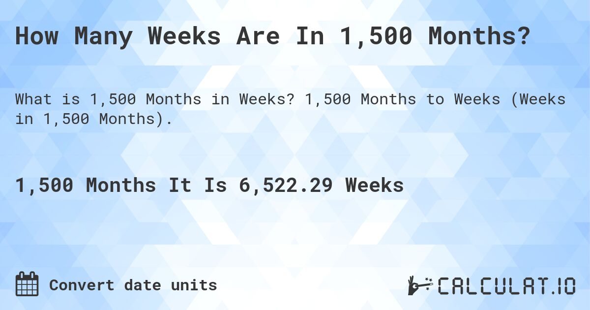 How Many Weeks Are In 1,500 Months?. 1,500 Months to Weeks (Weeks in 1,500 Months).
