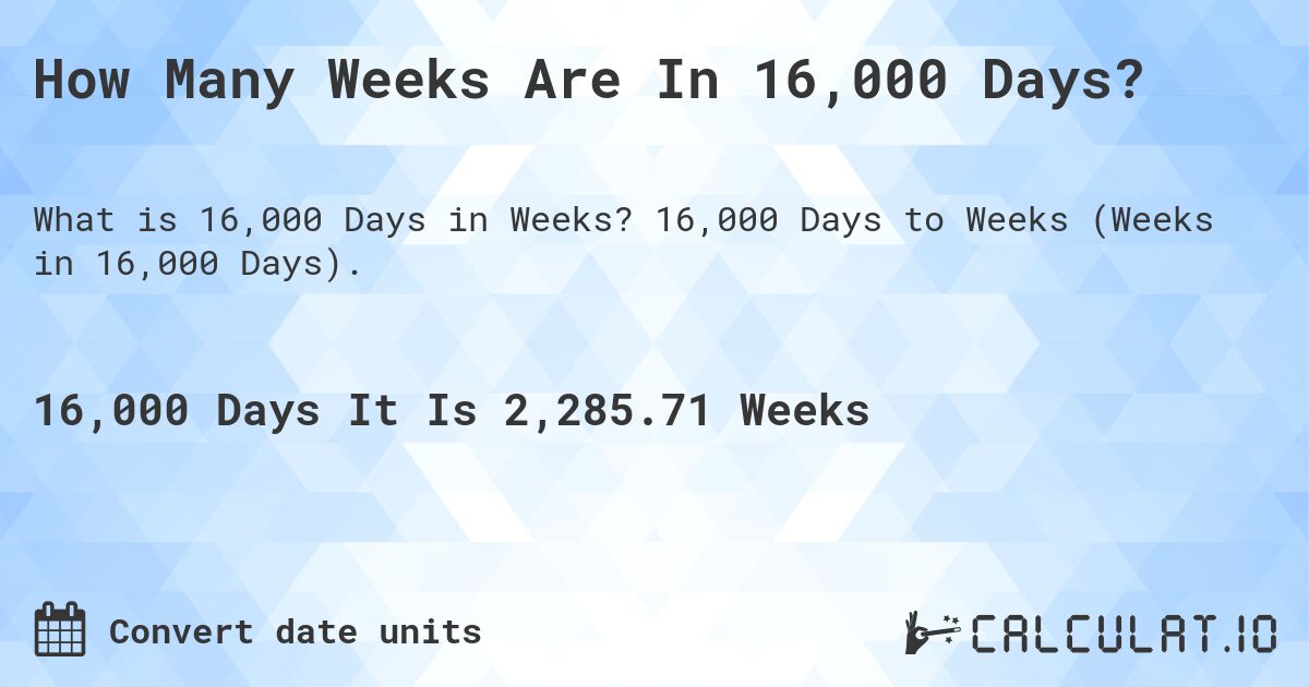 How Many Weeks Are In 16,000 Days?. 16,000 Days to Weeks (Weeks in 16,000 Days).