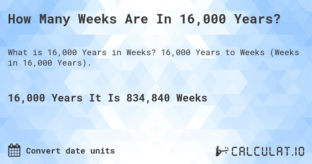 How Many Weeks Are In 16,000 Years?. 16,000 Years to Weeks (Weeks in 16,000 Years).