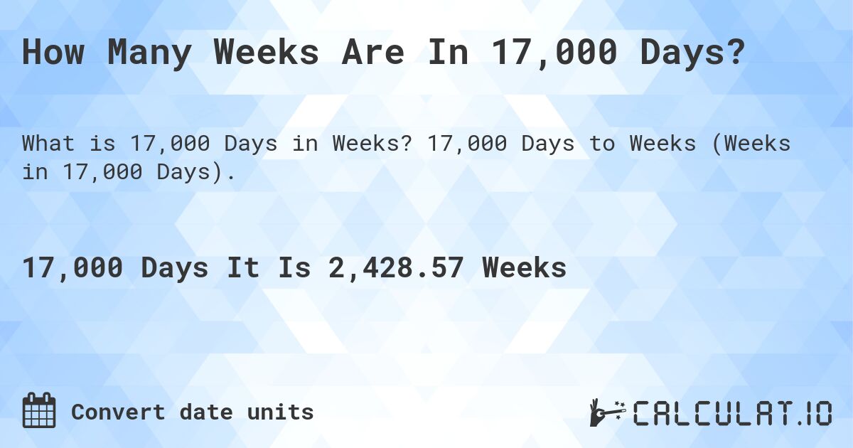 How Many Weeks Are In 17,000 Days?. 17,000 Days to Weeks (Weeks in 17,000 Days).