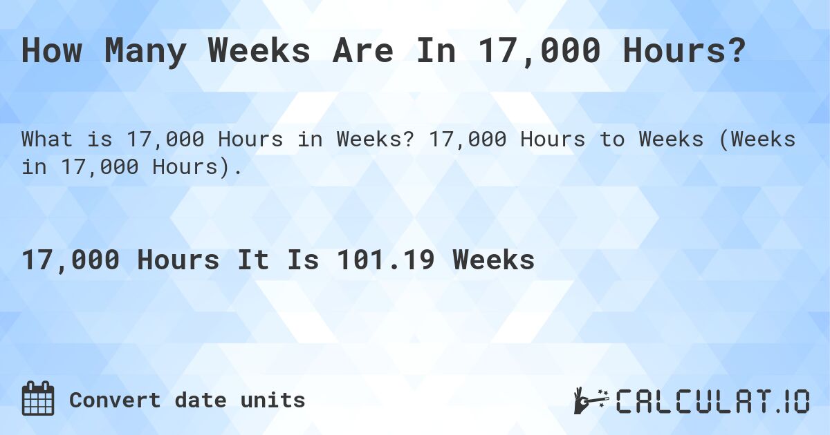 How Many Weeks Are In 17,000 Hours?. 17,000 Hours to Weeks (Weeks in 17,000 Hours).
