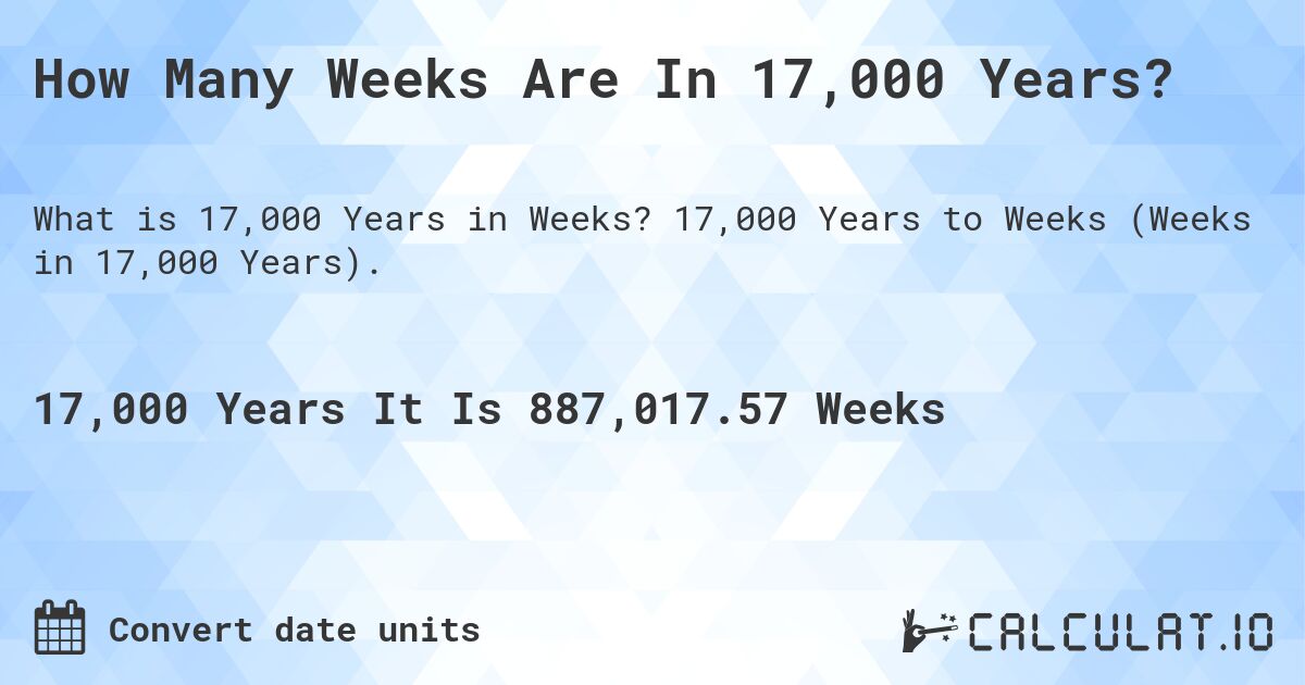 How Many Weeks Are In 17,000 Years?. 17,000 Years to Weeks (Weeks in 17,000 Years).