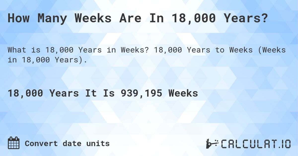 How Many Weeks Are In 18,000 Years?. 18,000 Years to Weeks (Weeks in 18,000 Years).