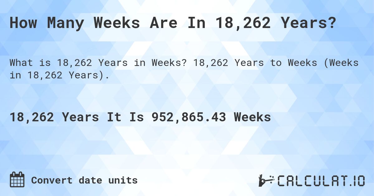 How Many Weeks Are In 18,262 Years?. 18,262 Years to Weeks (Weeks in 18,262 Years).