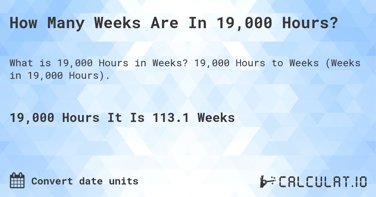 How Many Weeks Are In 19,000 Hours?. 19,000 Hours to Weeks (Weeks in 19,000 Hours).