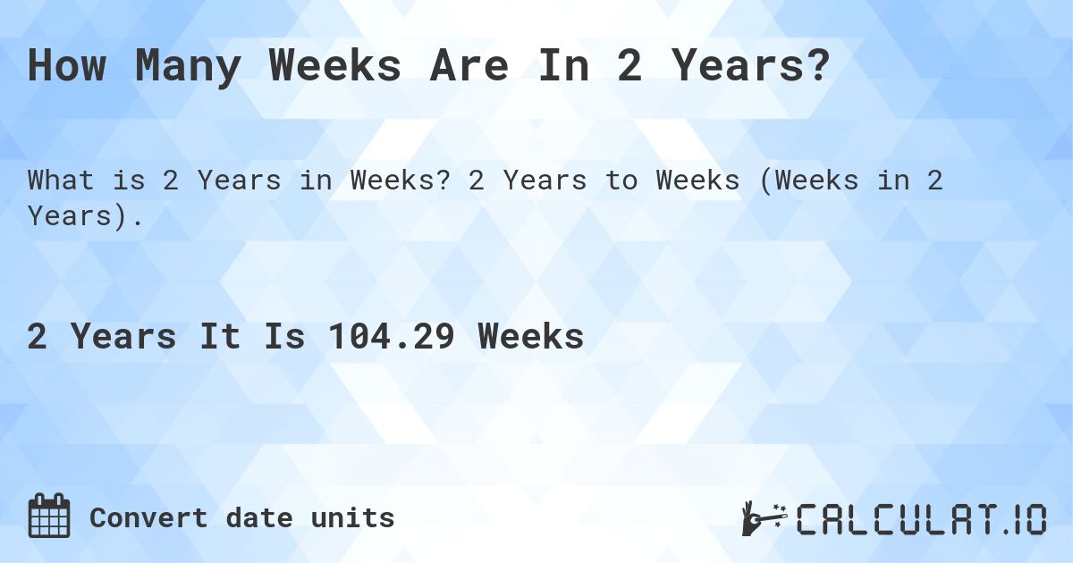 How Many Weeks Are In 2 Years?. 2 Years to Weeks (Weeks in 2 Years).