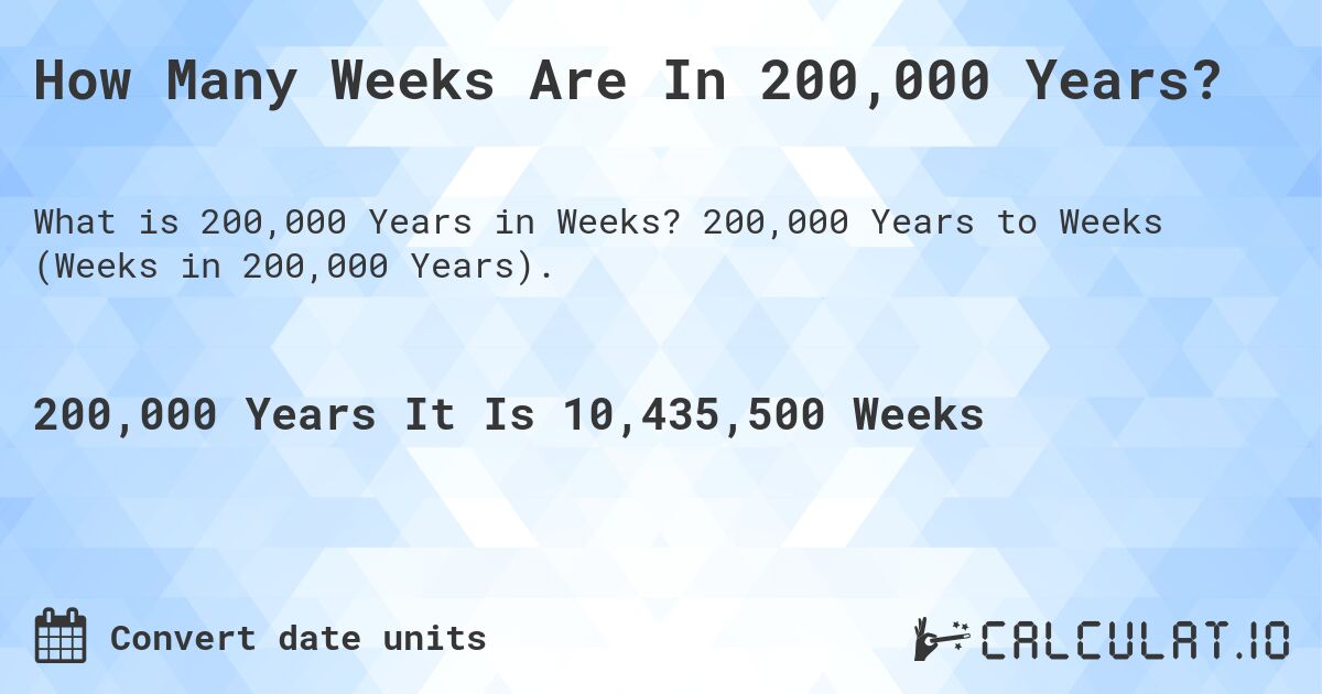 How Many Weeks Are In 200,000 Years?. 200,000 Years to Weeks (Weeks in 200,000 Years).