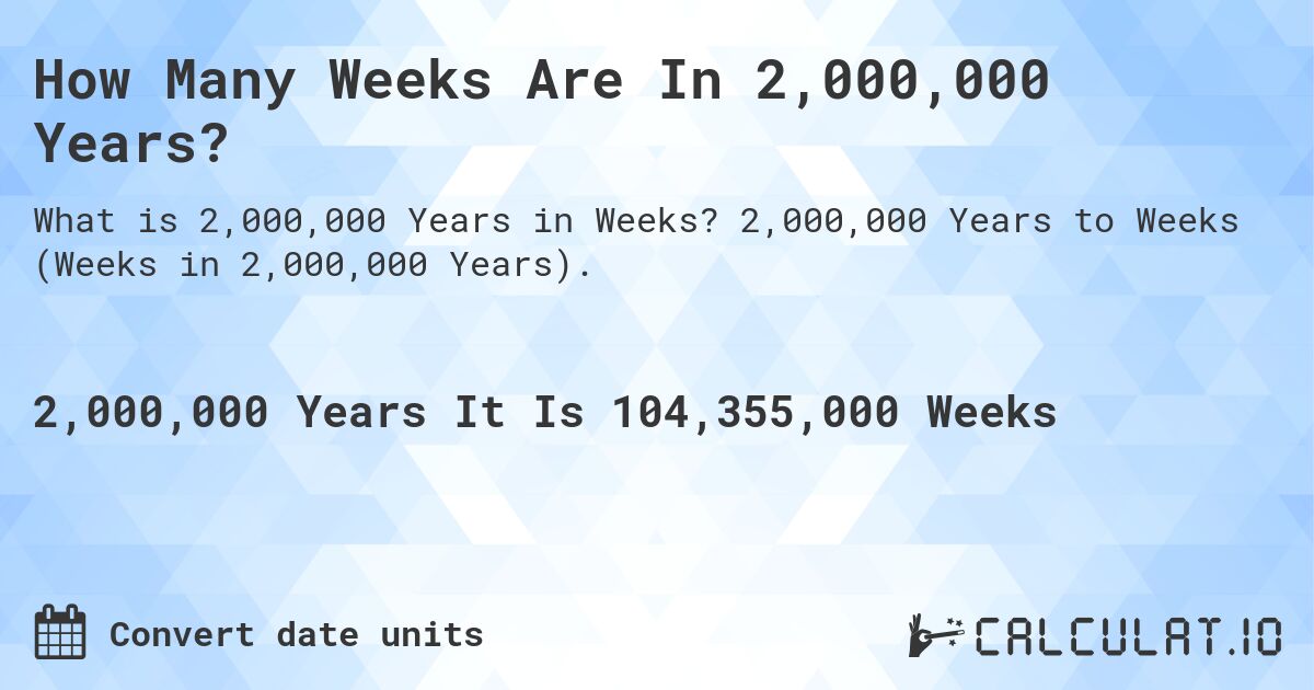 How Many Weeks Are In 2,000,000 Years?. 2,000,000 Years to Weeks (Weeks in 2,000,000 Years).