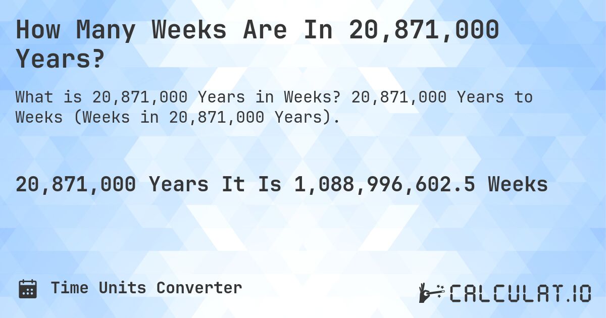 How Many Weeks Are In 20,871,000 Years?. 20,871,000 Years to Weeks (Weeks in 20,871,000 Years).