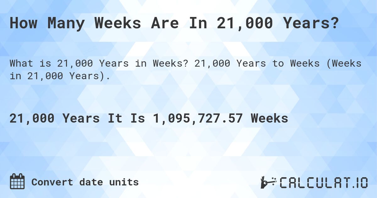 How Many Weeks Are In 21,000 Years?. 21,000 Years to Weeks (Weeks in 21,000 Years).
