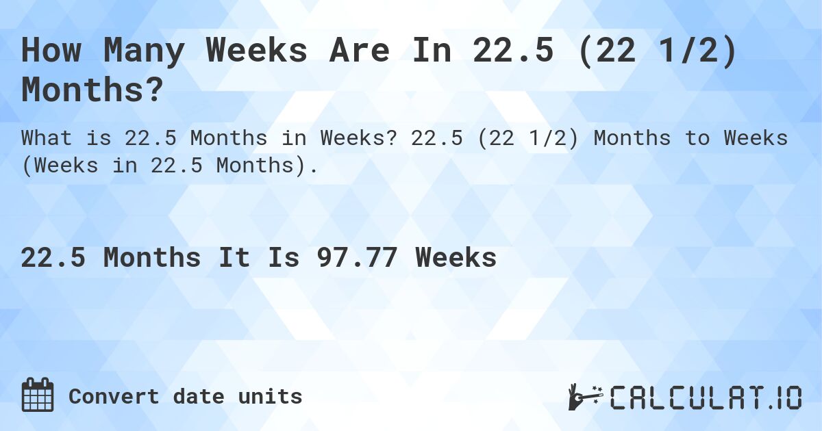 How Many Weeks Are In 22.5 (22 1/2) Months?. 22.5 (22 1/2) Months to Weeks (Weeks in 22.5 Months).