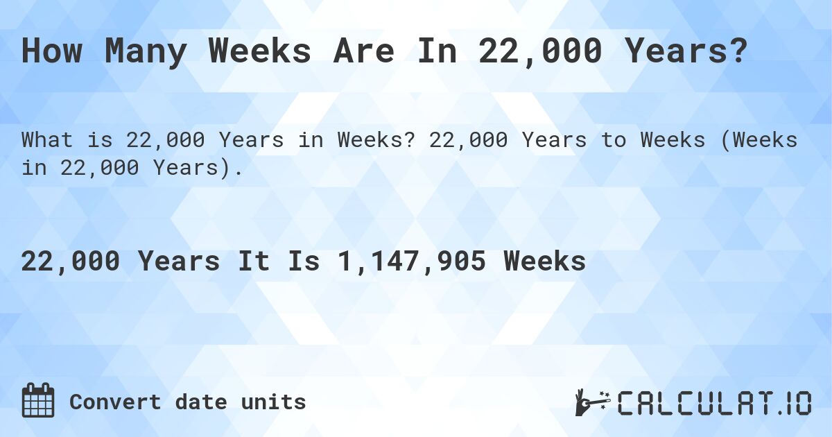 How Many Weeks Are In 22,000 Years?. 22,000 Years to Weeks (Weeks in 22,000 Years).