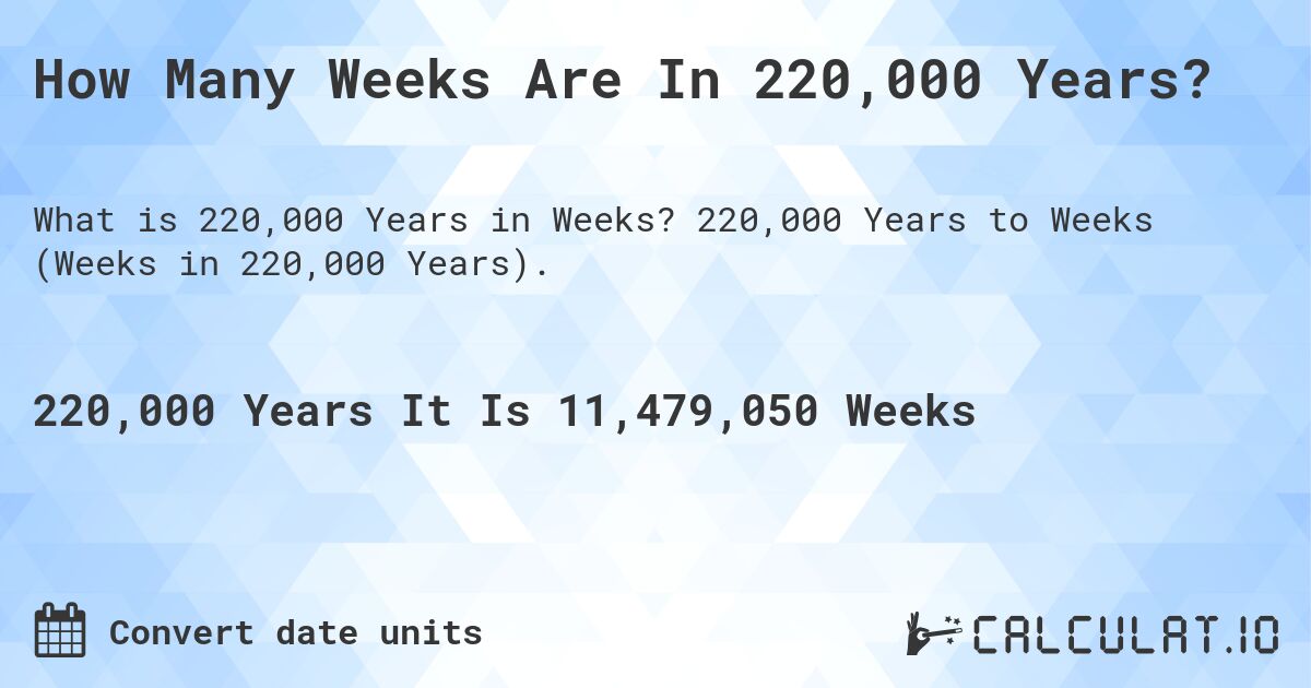 How Many Weeks Are In 220,000 Years?. 220,000 Years to Weeks (Weeks in 220,000 Years).