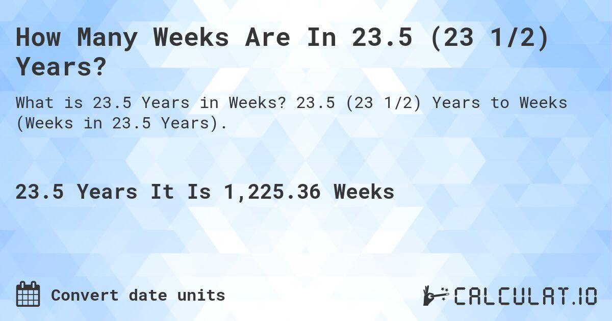 How Many Weeks Are In 23.5 (23 1/2) Years?. 23.5 (23 1/2) Years to Weeks (Weeks in 23.5 Years).