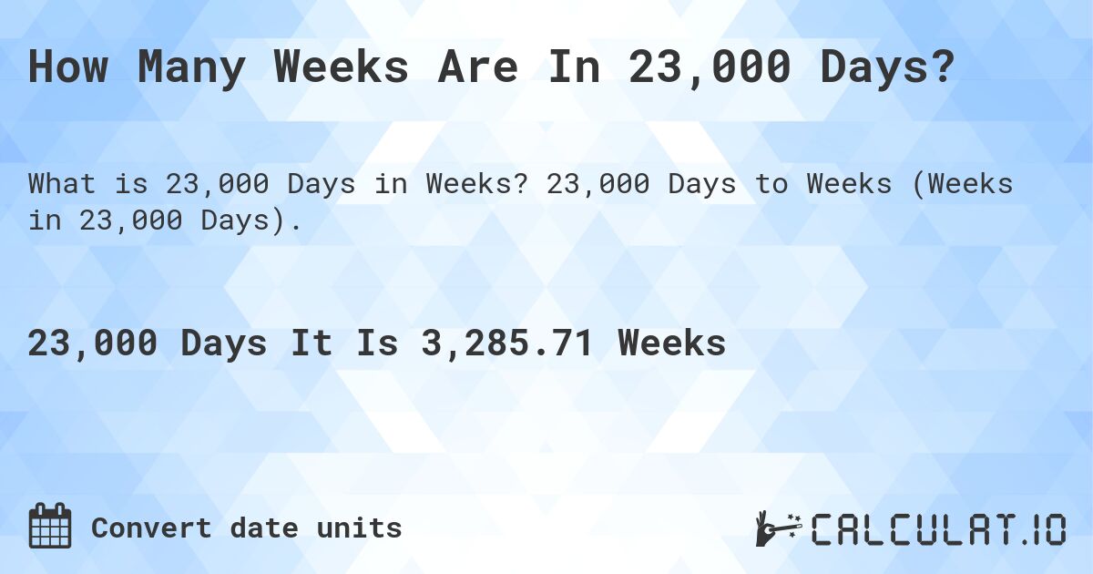 How Many Weeks Are In 23,000 Days?. 23,000 Days to Weeks (Weeks in 23,000 Days).