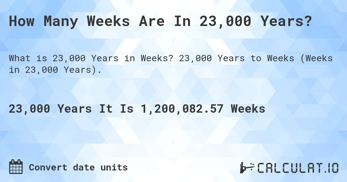 How Many Weeks Are In 23,000 Years?. 23,000 Years to Weeks (Weeks in 23,000 Years).