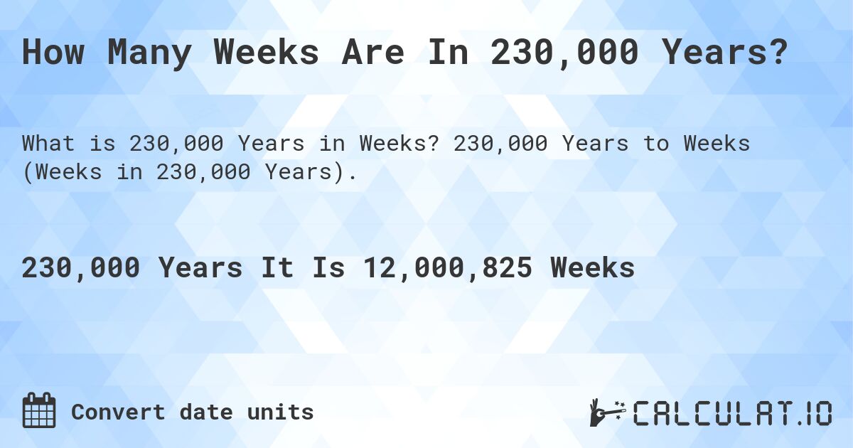 How Many Weeks Are In 230,000 Years?. 230,000 Years to Weeks (Weeks in 230,000 Years).