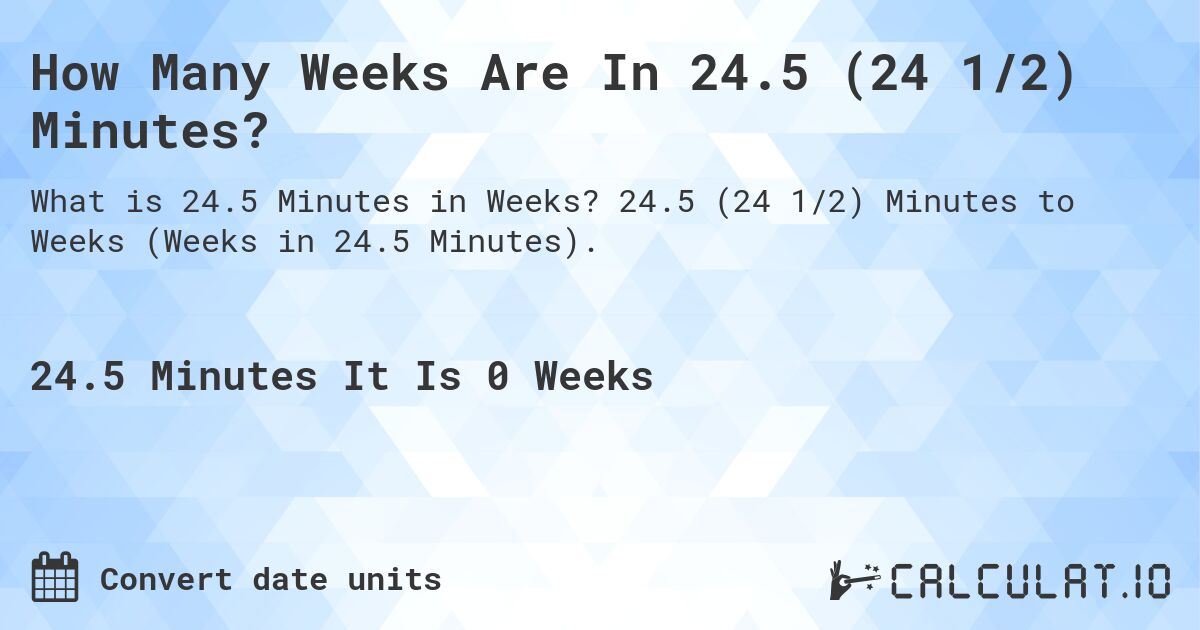 How Many Weeks Are In 24.5 (24 1/2) Minutes?. 24.5 (24 1/2) Minutes to Weeks (Weeks in 24.5 Minutes).