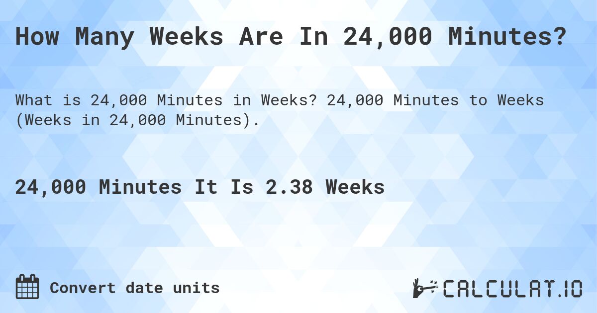 How Many Weeks Are In 24,000 Minutes?. 24,000 Minutes to Weeks (Weeks in 24,000 Minutes).
