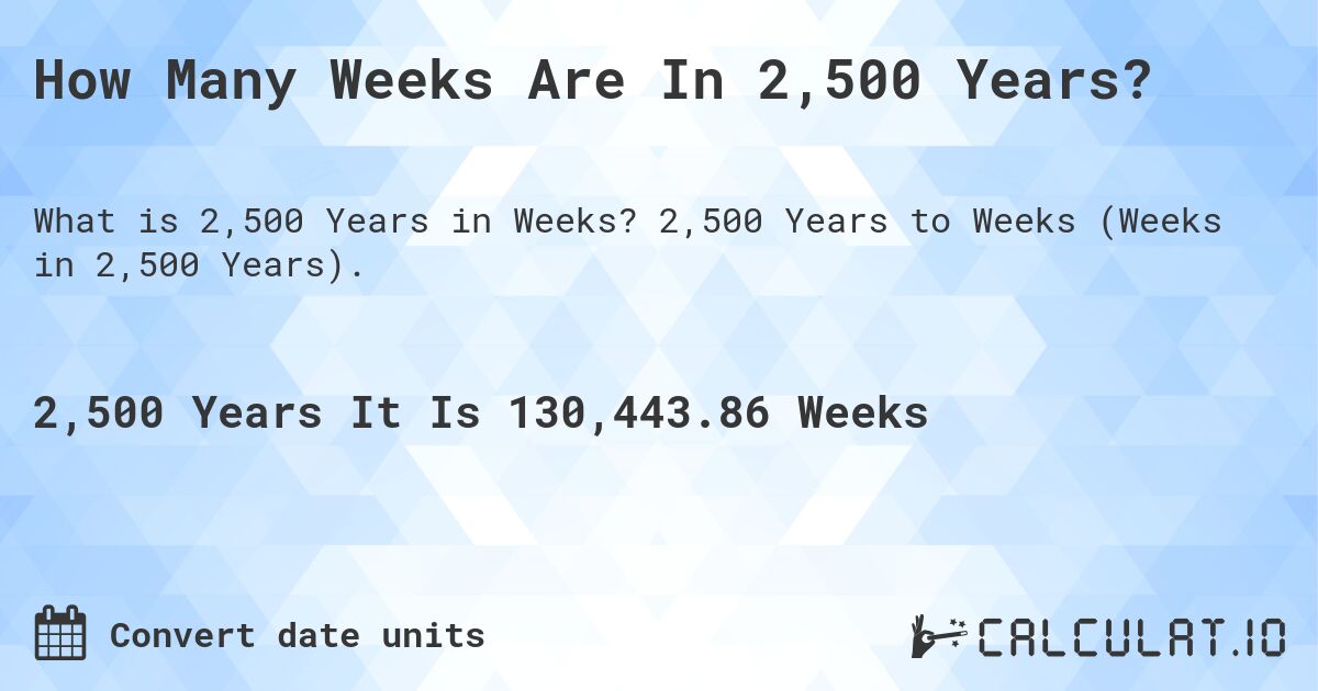 How Many Weeks Are In 2,500 Years?. 2,500 Years to Weeks (Weeks in 2,500 Years).