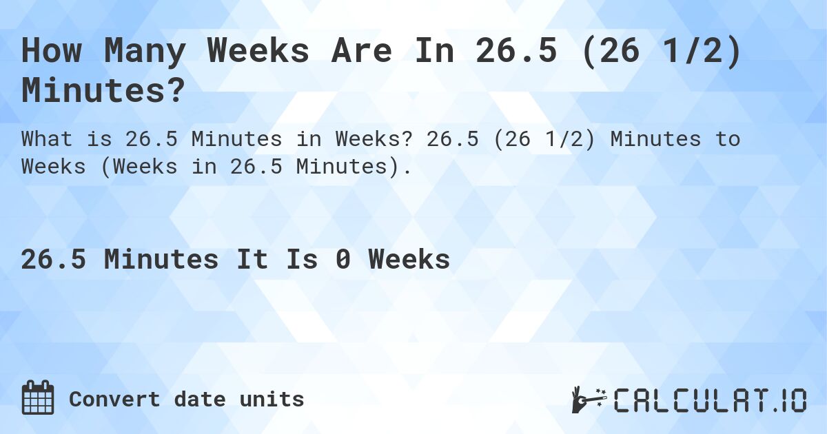 How Many Weeks Are In 26.5 (26 1/2) Minutes?. 26.5 (26 1/2) Minutes to Weeks (Weeks in 26.5 Minutes).