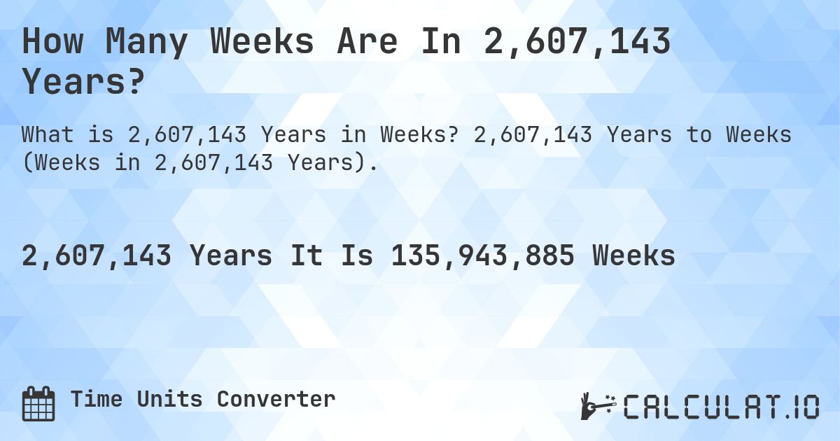 How Many Weeks Are In 2,607,143 Years?. 2,607,143 Years to Weeks (Weeks in 2,607,143 Years).