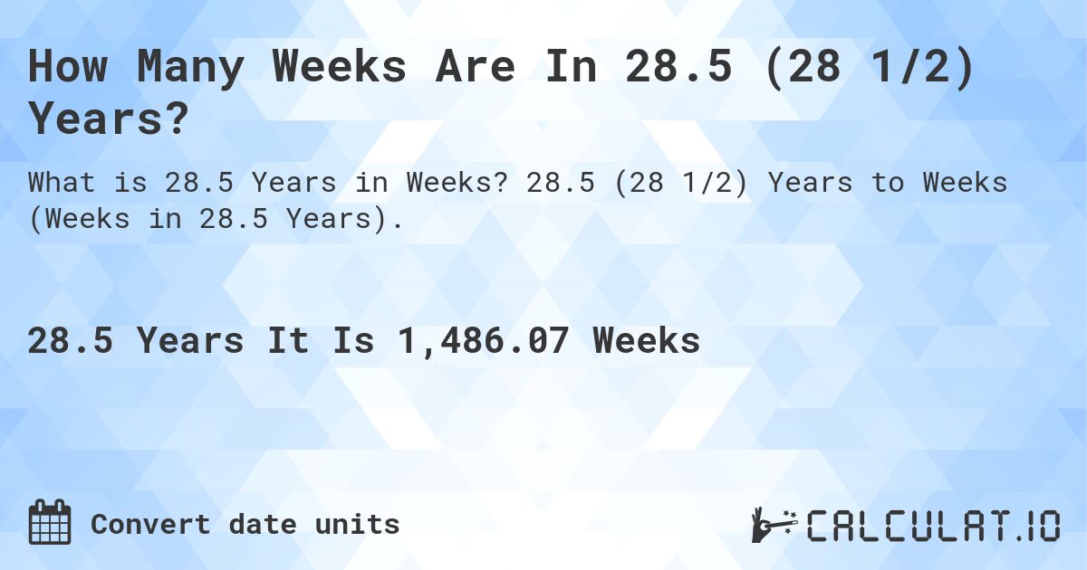 How Many Weeks Are In 28.5 (28 1/2) Years?. 28.5 (28 1/2) Years to Weeks (Weeks in 28.5 Years).