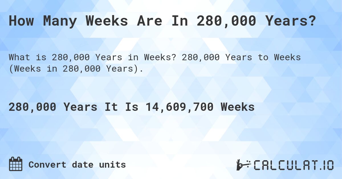 How Many Weeks Are In 280,000 Years?. 280,000 Years to Weeks (Weeks in 280,000 Years).