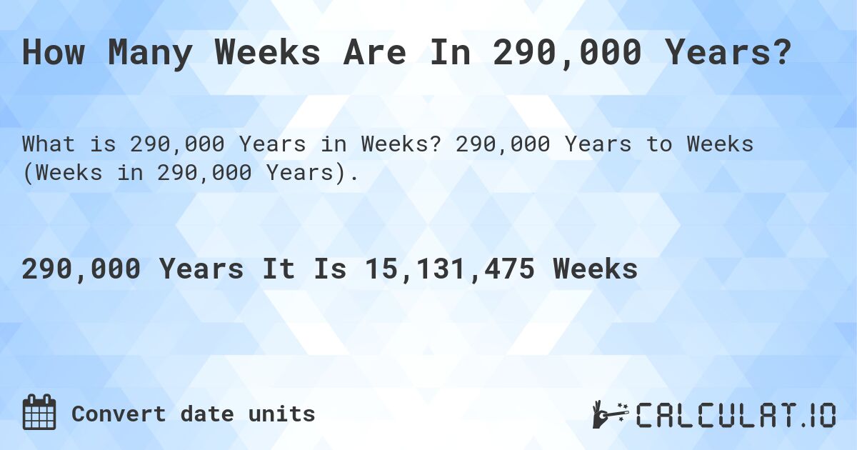 How Many Weeks Are In 290,000 Years?. 290,000 Years to Weeks (Weeks in 290,000 Years).
