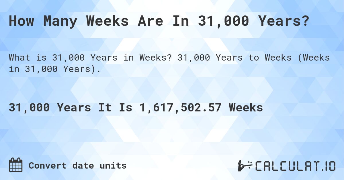 How Many Weeks Are In 31,000 Years?. 31,000 Years to Weeks (Weeks in 31,000 Years).