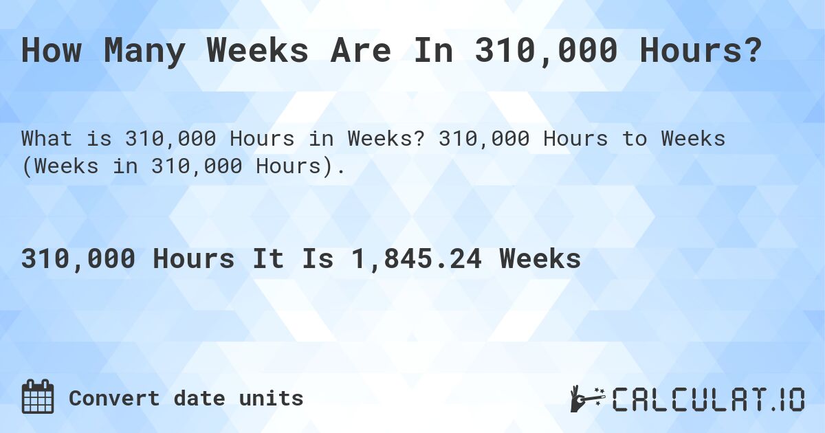 How Many Weeks Are In 310,000 Hours?. 310,000 Hours to Weeks (Weeks in 310,000 Hours).