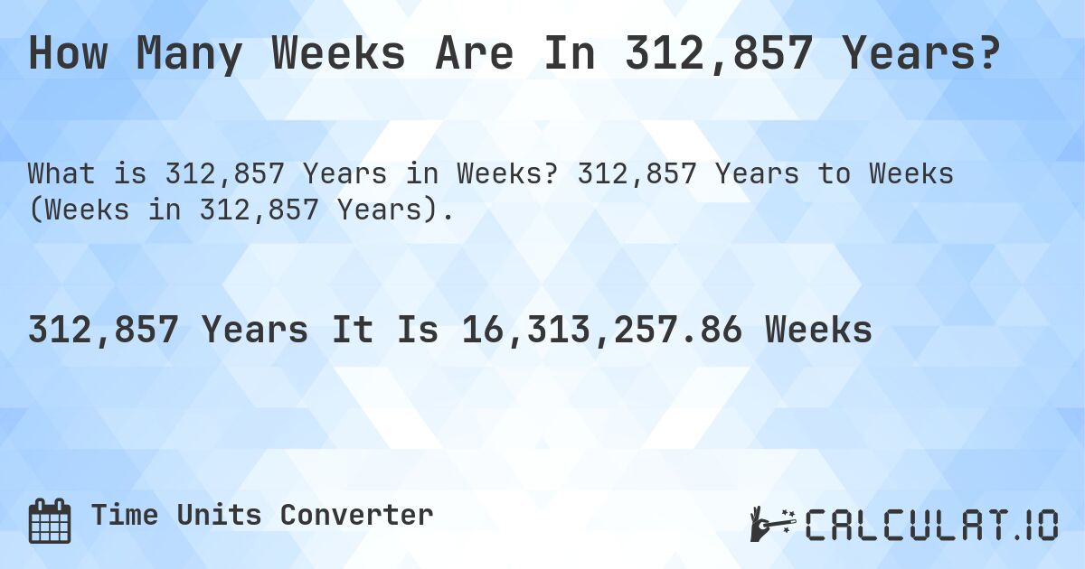 How Many Weeks Are In 312,857 Years?. 312,857 Years to Weeks (Weeks in 312,857 Years).