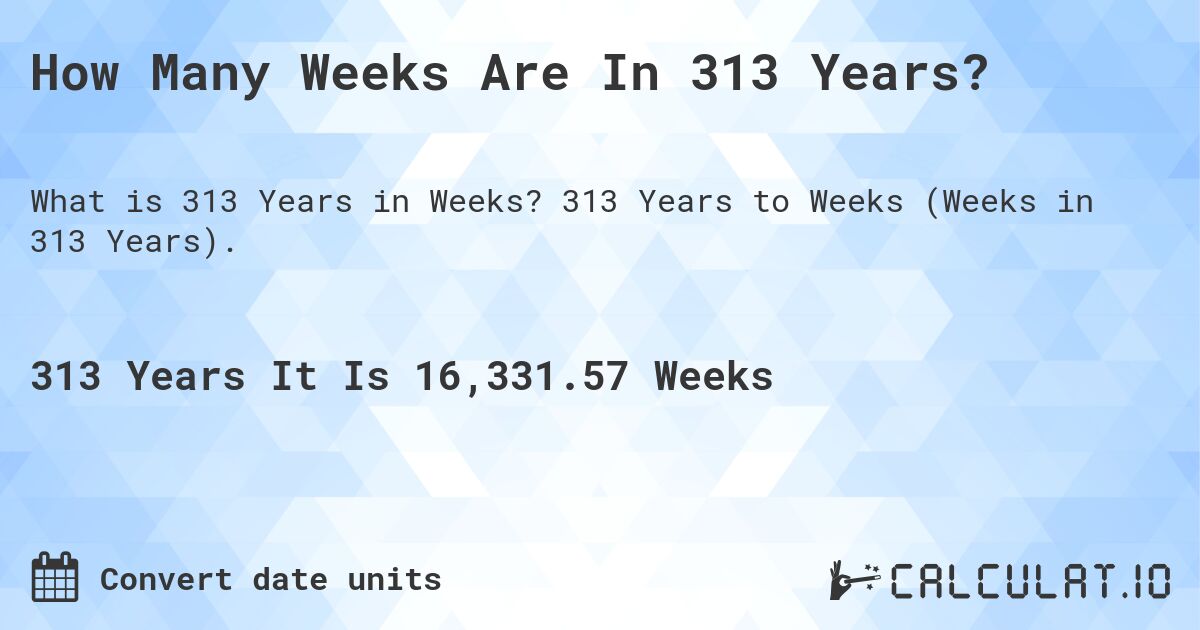 How Many Weeks Are In 313 Years?. 313 Years to Weeks (Weeks in 313 Years).
