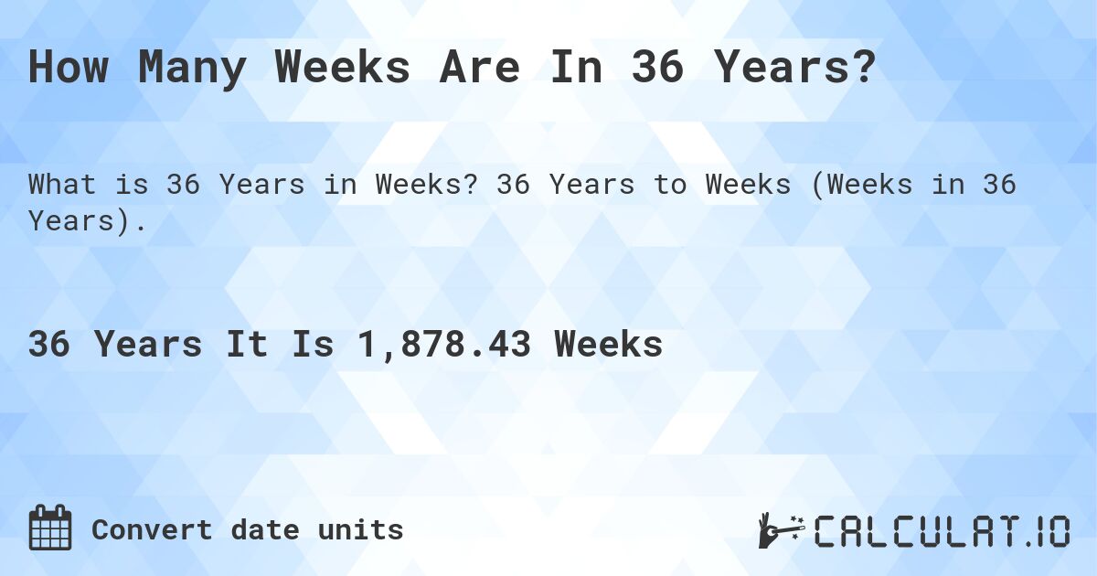 How Many Weeks Are In 36 Years?. 36 Years to Weeks (Weeks in 36 Years).