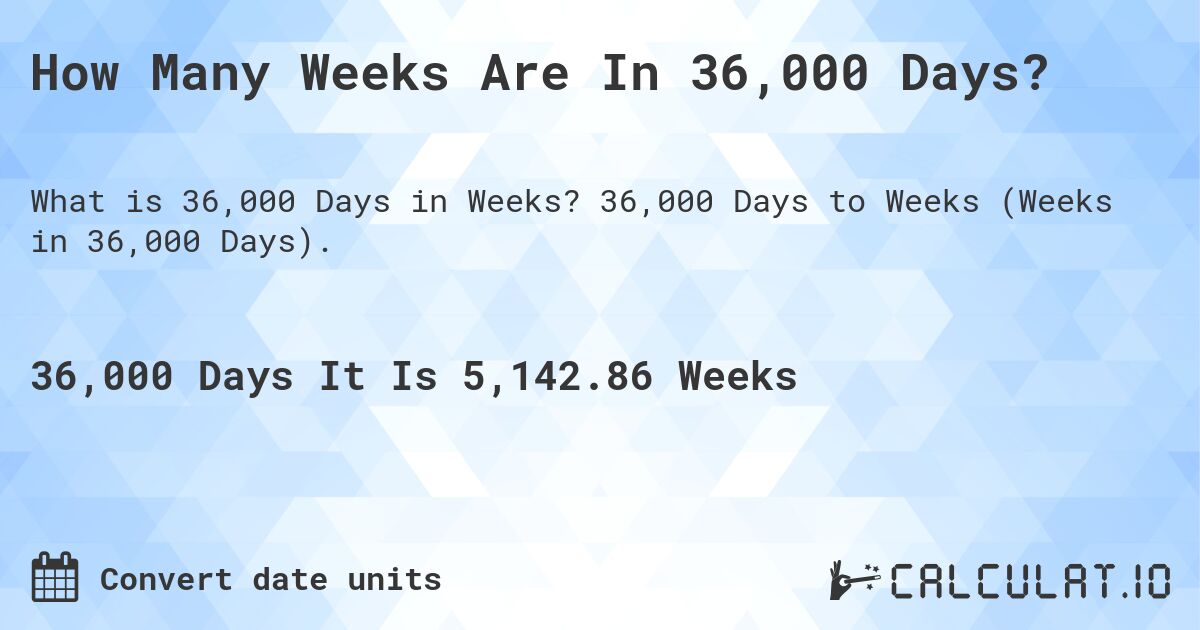 How Many Weeks Are In 36,000 Days?. 36,000 Days to Weeks (Weeks in 36,000 Days).