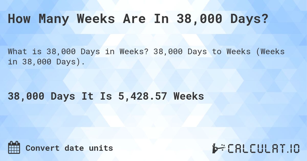 How Many Weeks Are In 38,000 Days?. 38,000 Days to Weeks (Weeks in 38,000 Days).