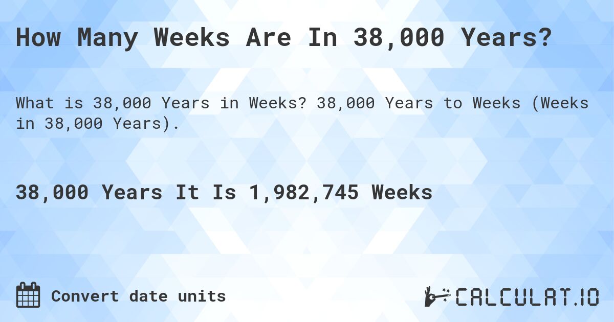 How Many Weeks Are In 38,000 Years?. 38,000 Years to Weeks (Weeks in 38,000 Years).
